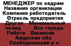 МЕНЕДЖЕР по кадрам › Название организации ­ Компания-работодатель › Отрасль предприятия ­ Другое › Минимальный оклад ­ 1 - Все города Работа » Вакансии   . Амурская обл.,Свободненский р-н